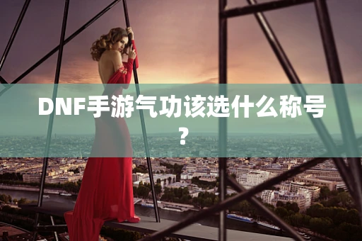 DNF手游气功该选什么称号？