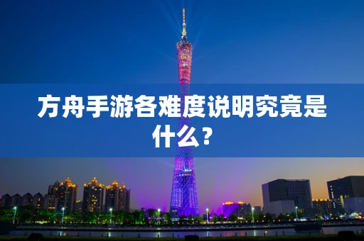 方舟手游各难度说明究竟是什么？