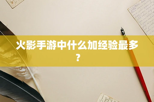 火影手游中什么加经验最多？