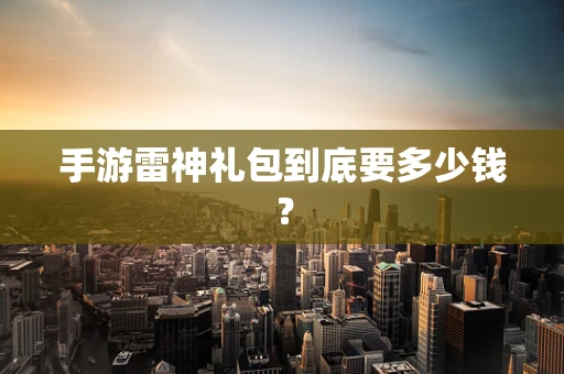 手游雷神礼包到底要多少钱？