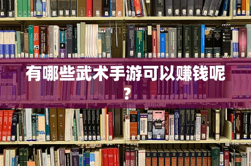 有哪些武术手游可以赚钱呢？