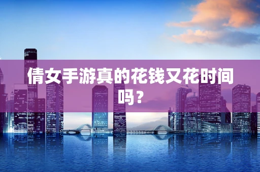 倩女手游真的花钱又花时间吗？