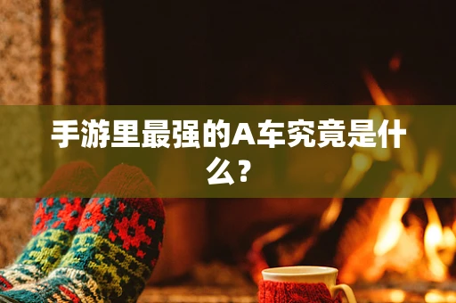 手游里最强的A车究竟是什么？