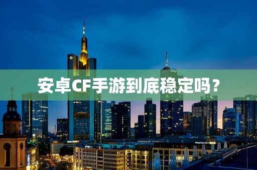 安卓CF手游到底稳定吗？