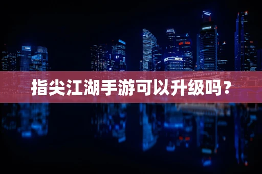 指尖江湖手游可以升级吗？