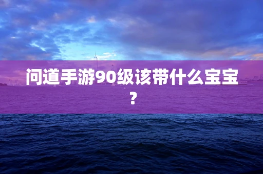 问道手游90级该带什么宝宝？