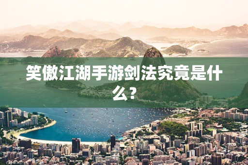 笑傲江湖手游剑法究竟是什么？