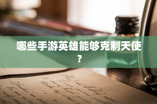 哪些手游英雄能够克制天使？