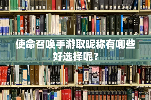 使命召唤手游取昵称有哪些好选择呢？