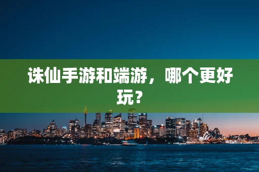 诛仙手游和端游，哪个更好玩？