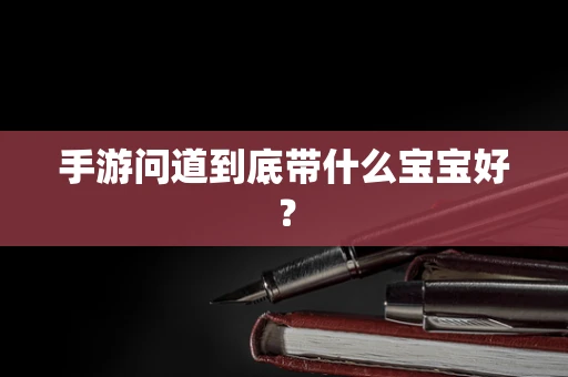 手游问道到底带什么宝宝好？
