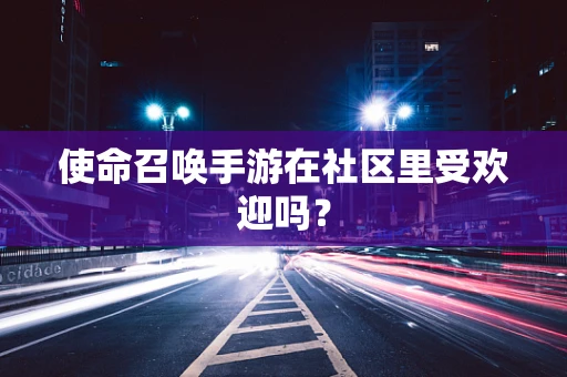 使命召唤手游在社区里受欢迎吗？