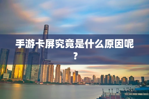 手游卡屏究竟是什么原因呢？