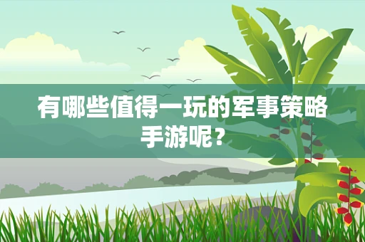 有哪些值得一玩的军事策略手游呢？