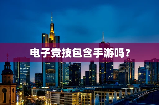 电子竞技包含手游吗？
