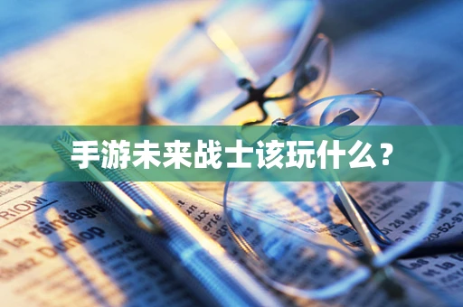 手游未来战士该玩什么？