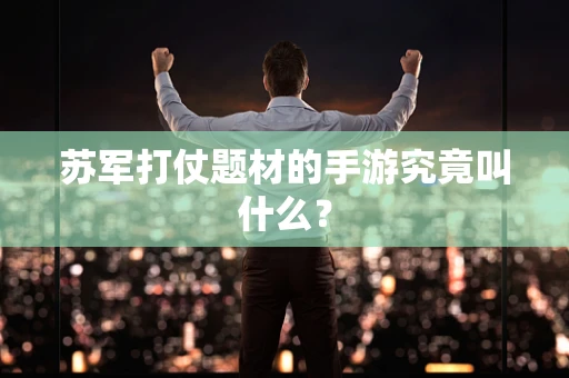 苏军打仗题材的手游究竟叫什么？