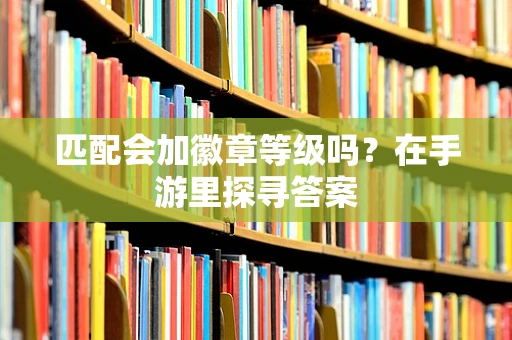 匹配会加徽章等级吗？在手游里探寻答案