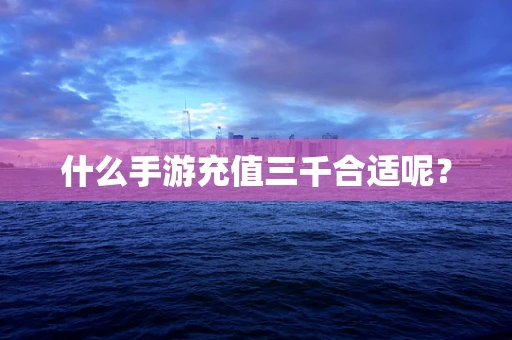 什么手游充值三千合适呢？