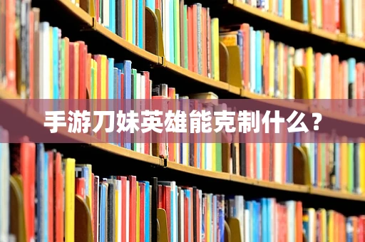 手游刀妹英雄能克制什么？