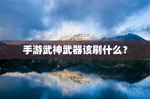 手游武神武器该刷什么？