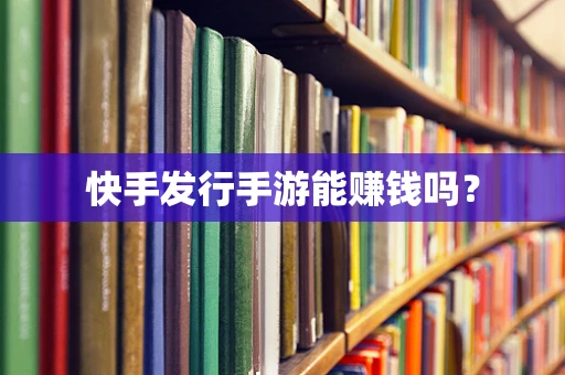 快手发行手游能赚钱吗？