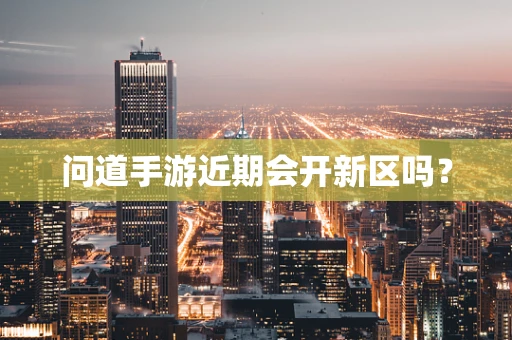 问道手游近期会开新区吗？