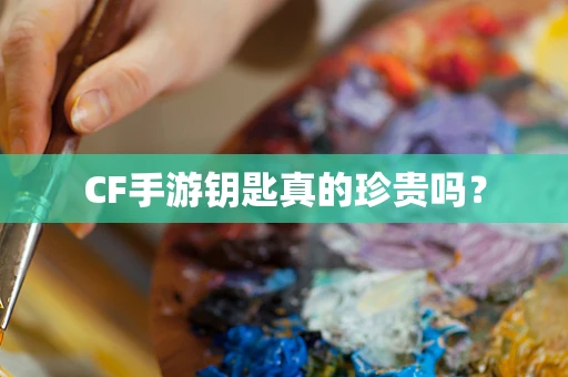 CF手游钥匙真的珍贵吗？