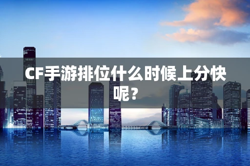 CF手游排位什么时候上分快呢？