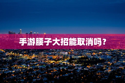 手游腰子大招能取消吗？