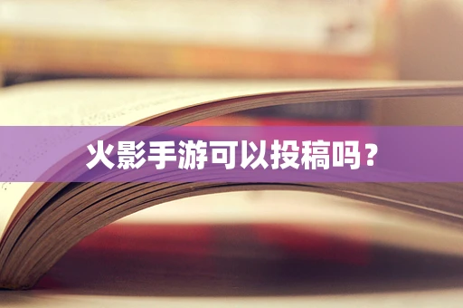 火影手游可以投稿吗？