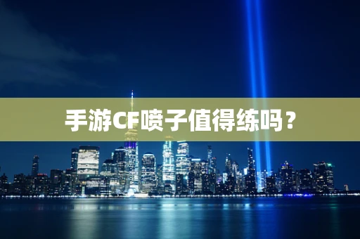 手游CF喷子值得练吗？