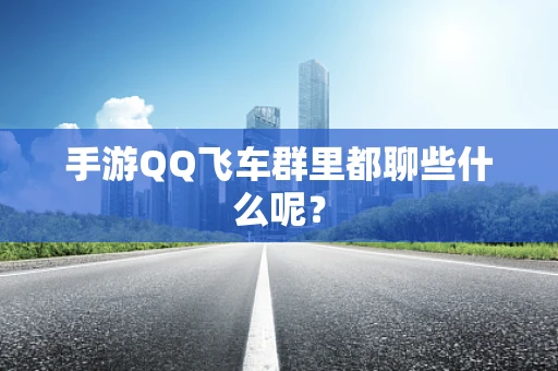 手游QQ飞车群里都聊些什么呢？