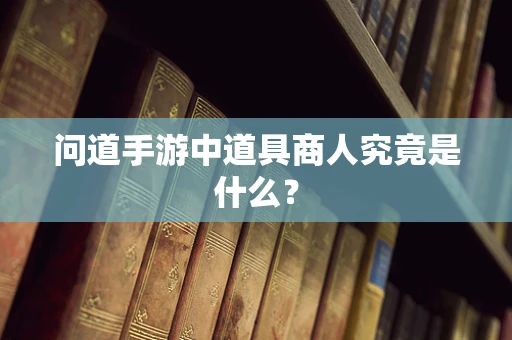 问道手游中道具商人究竟是什么？