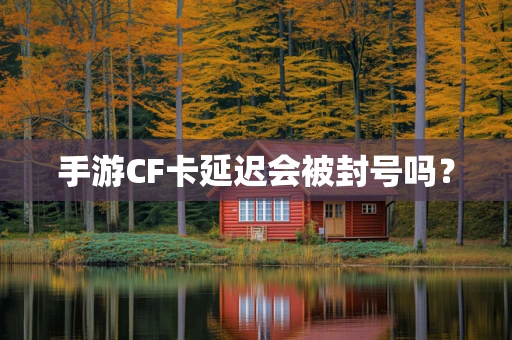 手游CF卡延迟会被封号吗？