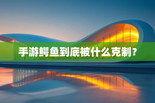 手游鳄鱼到底被什么克制？