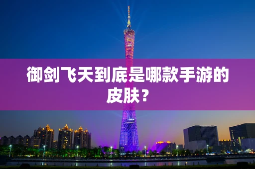 御剑飞天到底是哪款手游的皮肤？