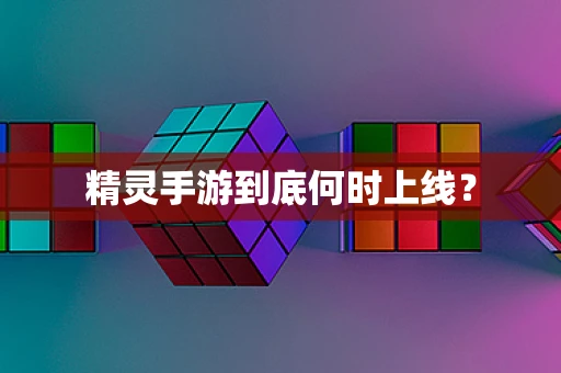 精灵手游到底何时上线？