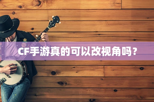 CF手游真的可以改视角吗？