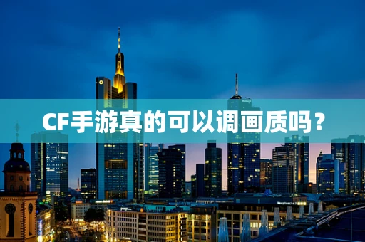 CF手游真的可以调画质吗？