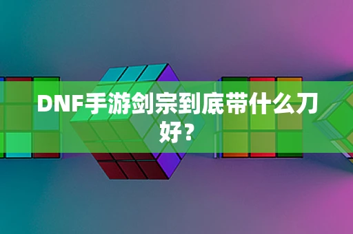 DNF手游剑宗到底带什么刀好？
