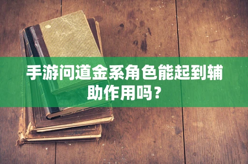 手游问道金系角色能起到辅助作用吗？