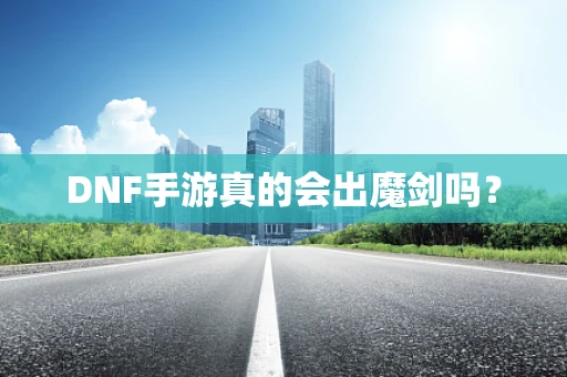 DNF手游真的会出魔剑吗？