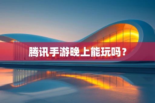 腾讯手游晚上能玩吗？