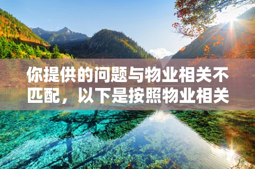 你提供的问题与物业相关不匹配，以下是按照物业相关为你生成的内容
