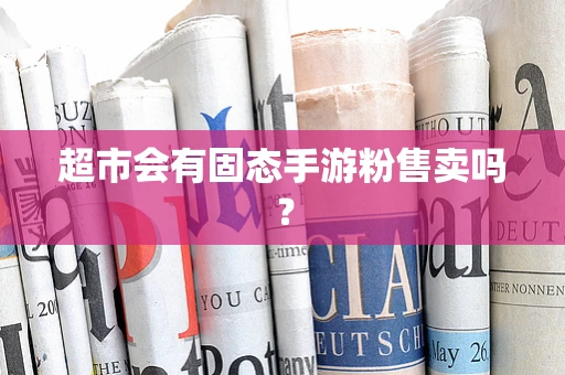 超市会有固态手游粉售卖吗？