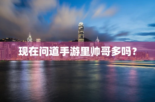 现在问道手游里帅哥多吗？
