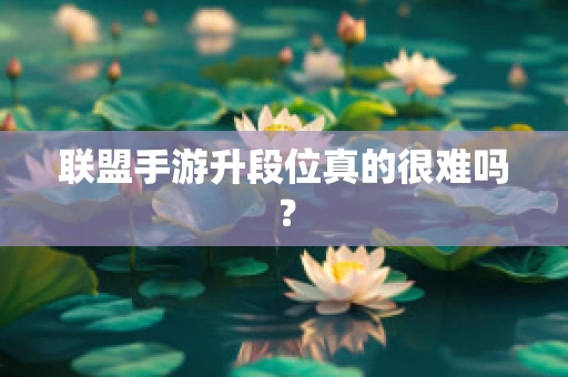 联盟手游升段位真的很难吗？