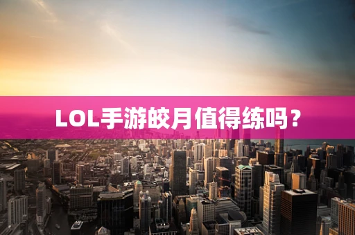LOL手游皎月值得练吗？