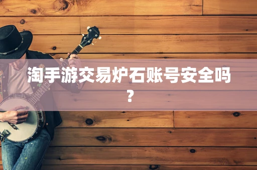 淘手游交易炉石账号安全吗？